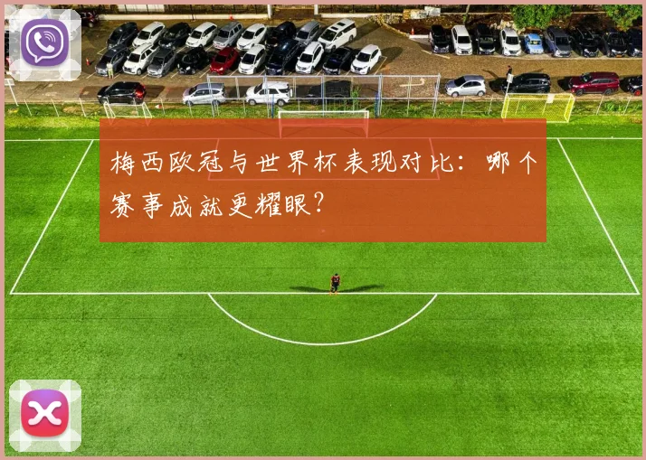 梅西欧冠与世界杯表现对比：哪个赛事成就更耀眼？