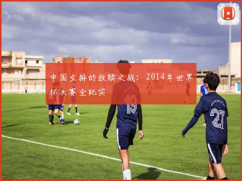 中国女排的救赎之战：2014年世界杯决赛全纪实