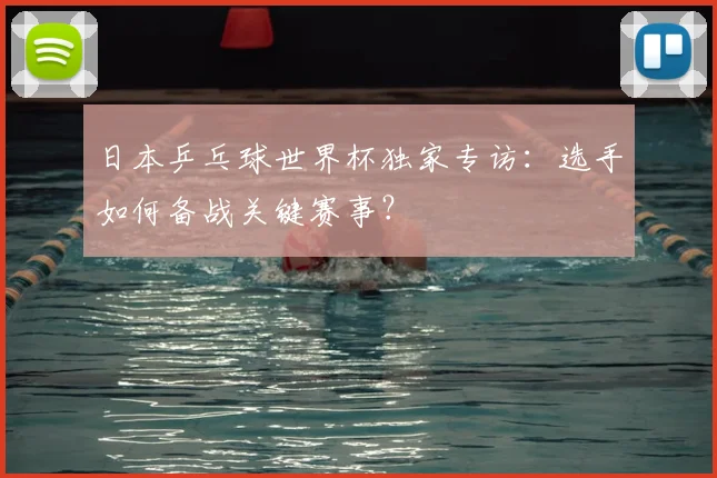 日本乒乓球世界杯独家专访:选手如何备战关键赛事?
