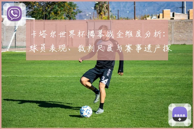 卡塔尔世界杯揭幕战全维度分析：球员表现、裁判尺度与赛事遗产探究