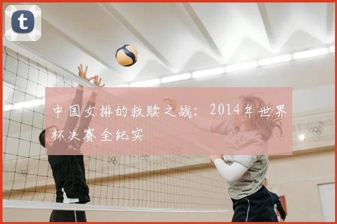 中国女排的救赎之战：2014年世界杯决赛全纪实