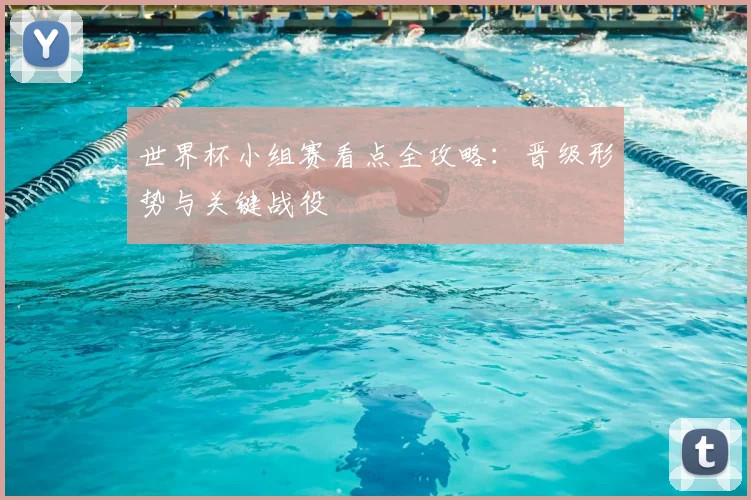 世界杯小组赛看点全攻略：晋级形势与关键战役
