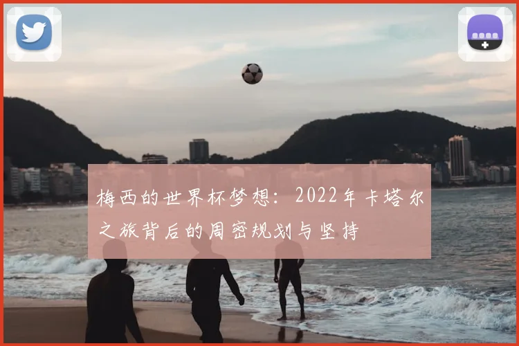 梅西的世界杯梦想：2022年卡塔尔之旅背后的周密规划与坚持