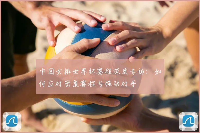 中国女排世界杯赛程深度专访：如何应对密集赛程与强劲对手