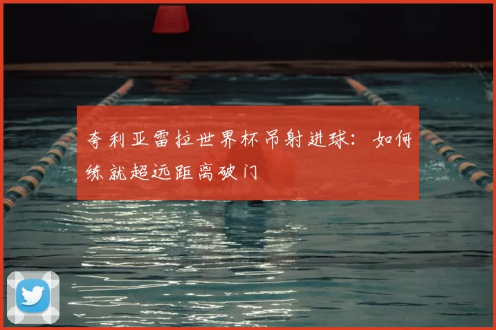 夸利亚雷拉世界杯吊射进球：如何练就超远距离破门