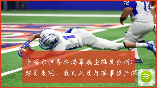 卡塔尔世界杯揭幕战全维度分析：球员表现、裁判尺度与赛事遗产探究