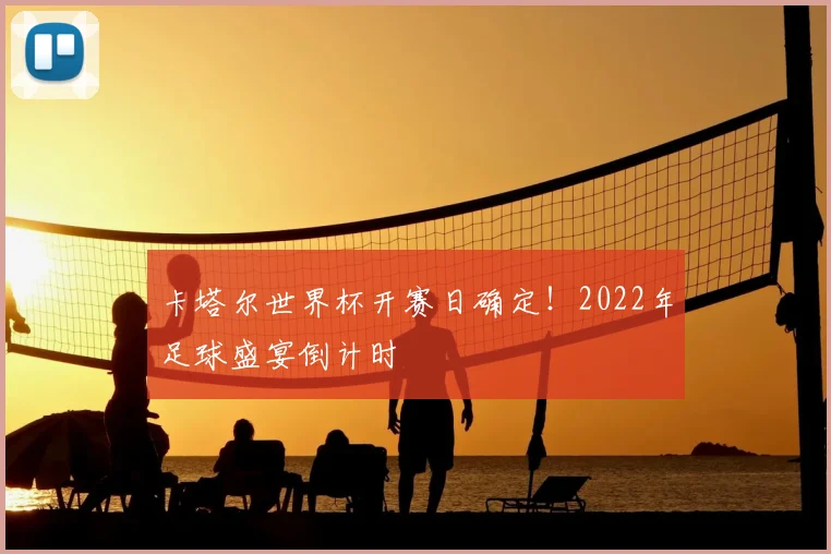 卡塔尔世界杯开赛日确定！2022年足球盛宴倒计时