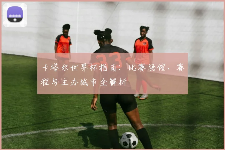 卡塔尔世界杯指南：比赛场馆、赛程与主办城市全解析