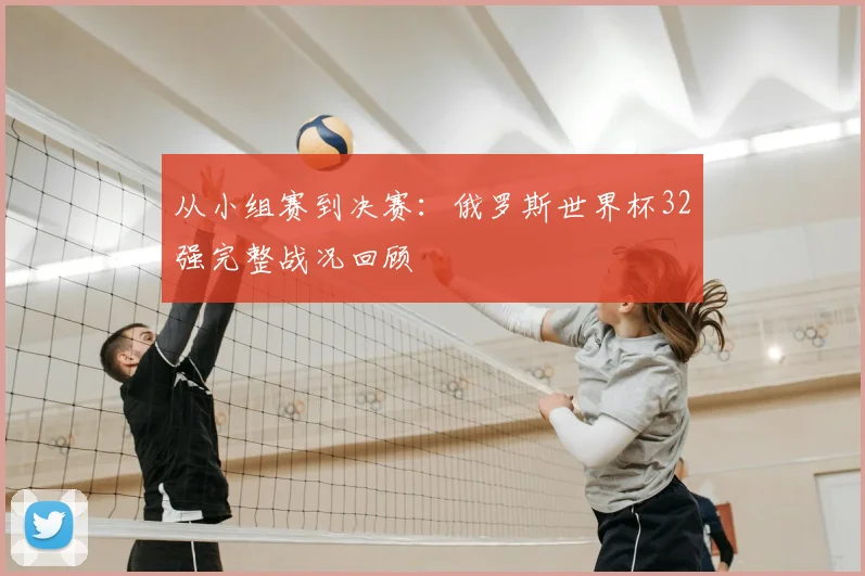 从小组赛到决赛:俄罗斯世界杯32强完整战况回顾