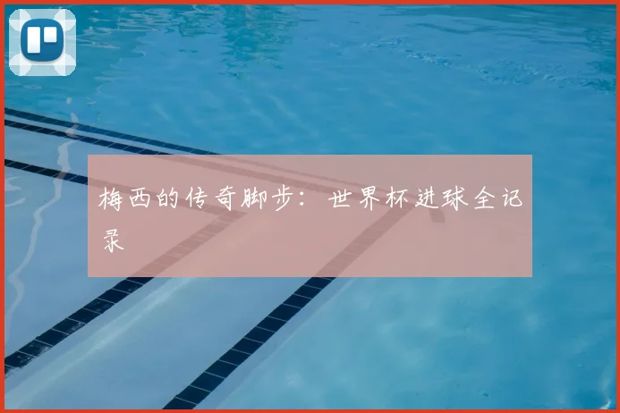 梅西的传奇脚步：世界杯进球全记录