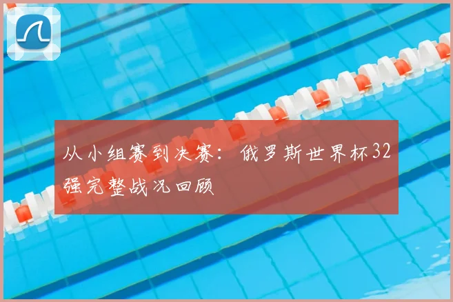 从小组赛到决赛:俄罗斯世界杯32强完整战况回顾