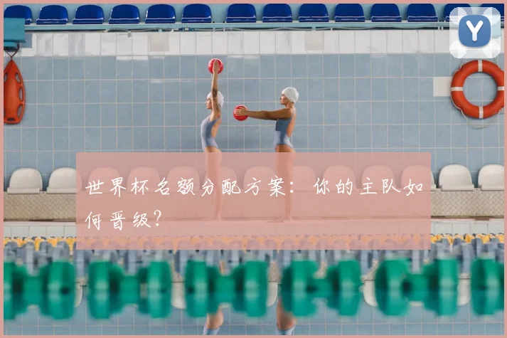 世界杯名额分配方案:你的主队如何晋级?
