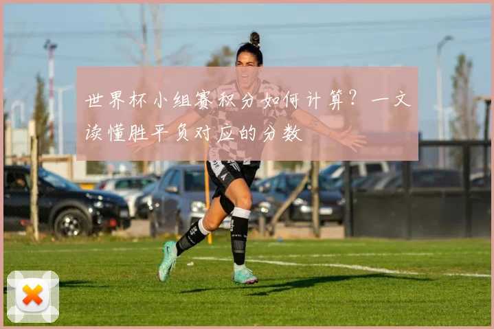 世界杯小组赛积分如何计算？一文读懂胜平负对应的分数