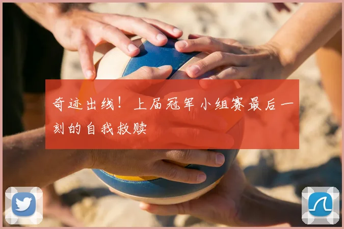 奇迹出线！上届冠军小组赛最后一刻的自我救赎