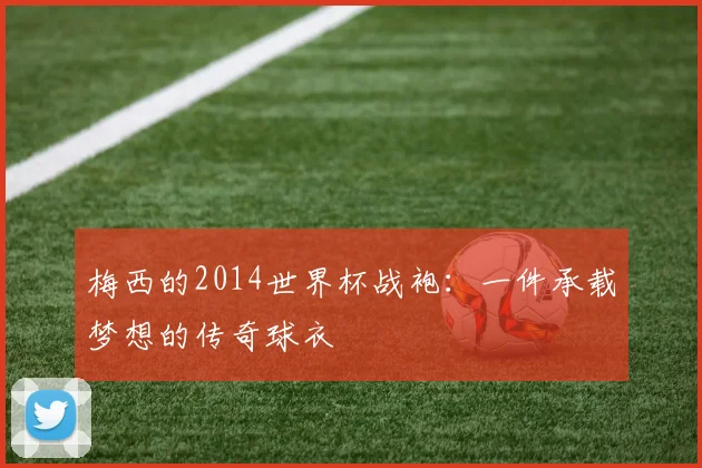 梅西的2014世界杯战袍：一件承载梦想的传奇球衣