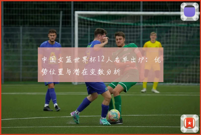 中国女篮世界杯12人名单出炉：优势位置与潜在变数分析
