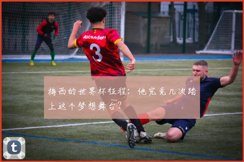 梅西的世界杯征程：他究竟几次踏上这个梦想舞台？