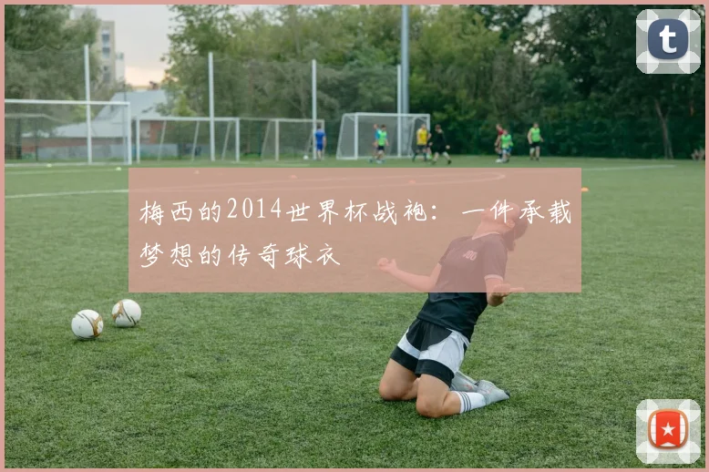 梅西的2014世界杯战袍：一件承载梦想的传奇球衣